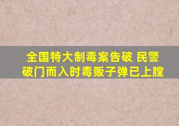 全国特大制毒案告破 民警破门而入时毒贩子弹已上膛